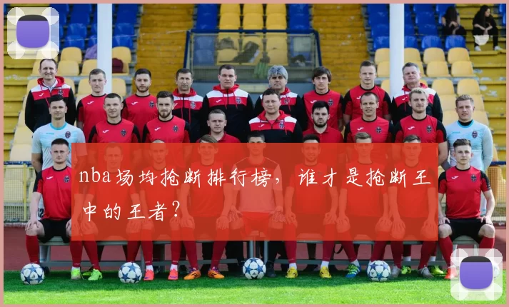 nba场均抢断排行榜，谁才是抢断王中的王者？