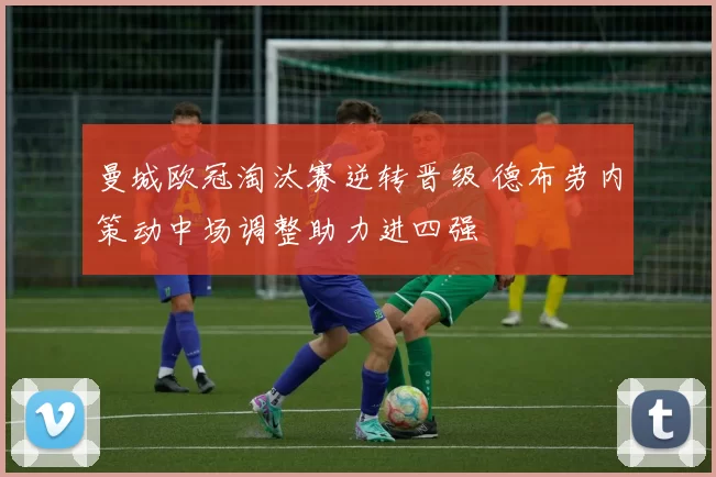 曼城欧冠淘汰赛逆转晋级 德布劳内策动中场调整助力进四强