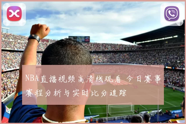 NBA直播视频高清线观看 今日赛事赛程分析与实时比分追踪