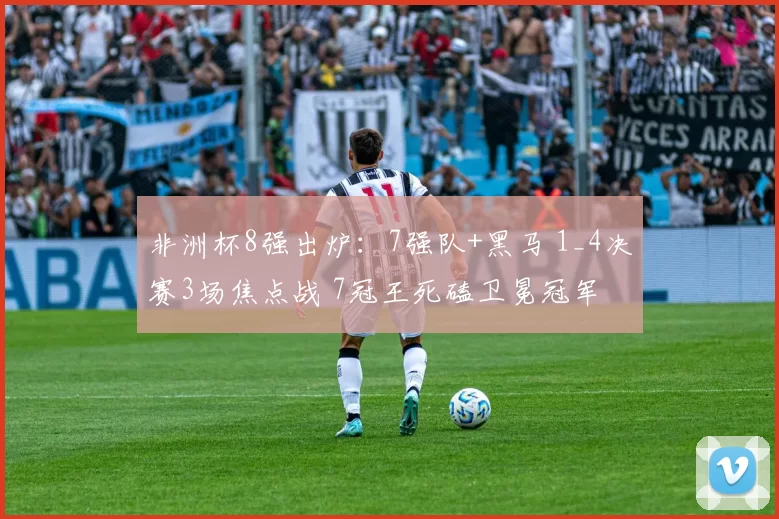 非洲杯8强出炉：7强队+黑马 1_4决赛3场焦点战 7冠王死磕卫冕冠军