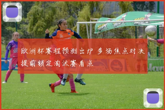 欧洲杯赛程预测出炉 多场焦点对决提前锁定淘汰赛看点