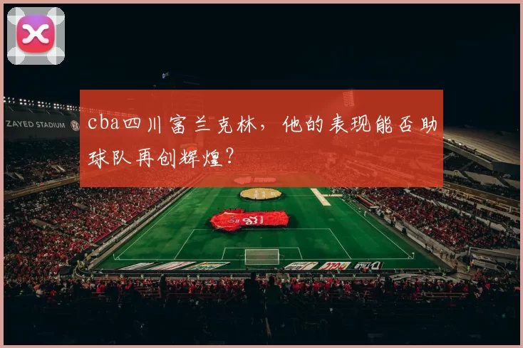 cba四川富兰克林，他的表现能否助球队再创辉煌？