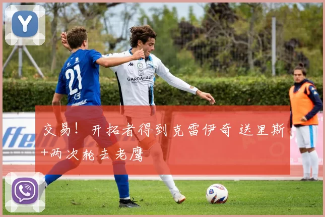 交易！开拓者得到克雷伊奇 送里斯+两次轮去老鹰