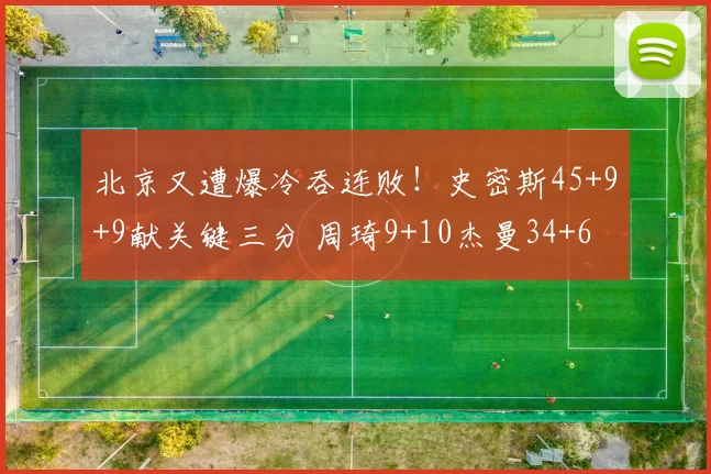 北京又遭爆冷吞连败！史密斯45+9+9献关键三分 周琦9+10杰曼34+6