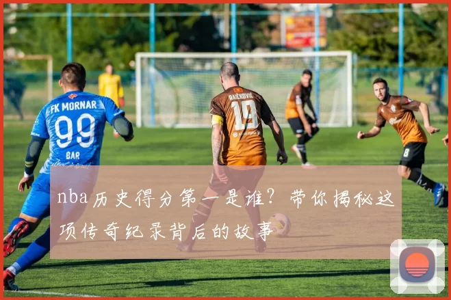 nba历史得分第一是谁？带你揭秘这项传奇纪录背后的故事
