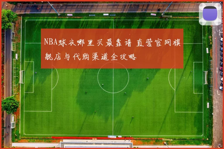 NBA球衣哪里买最靠谱 直营官网旗舰店与代购渠道全攻略