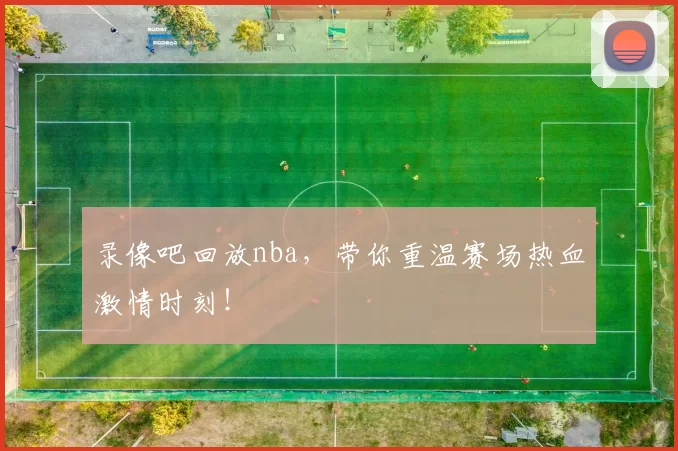 录像吧回放nba，带你重温赛场热血激情时刻！