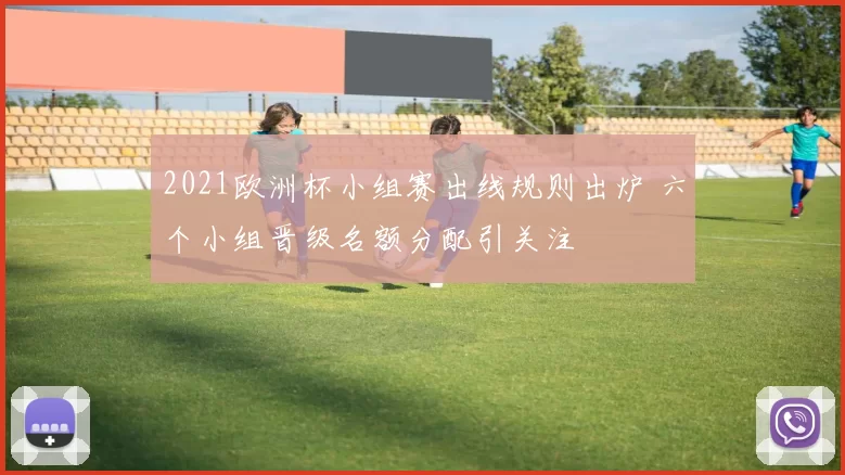 2021欧洲杯小组赛出线规则出炉 六个小组晋级名额分配引关注