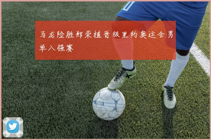 马龙险胜郑荣植晋级里约奥运会男单八强赛